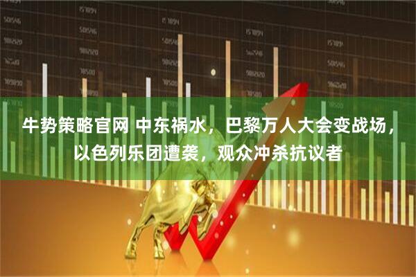 牛势策略官网 中东祸水，巴黎万人大会变战场，以色列乐团遭袭，观众冲杀抗议者