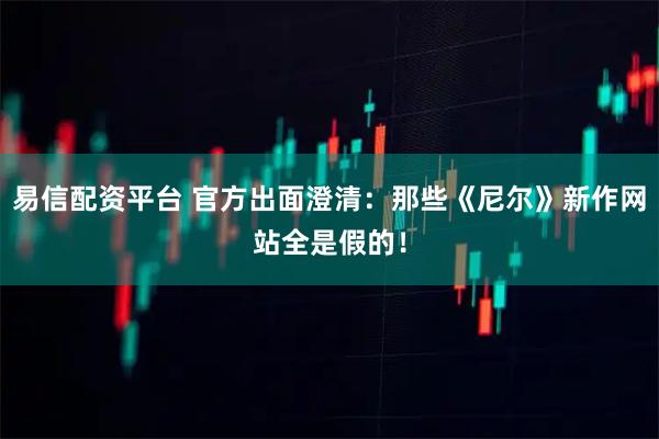 易信配资平台 官方出面澄清：那些《尼尔》新作网站全是假的！
