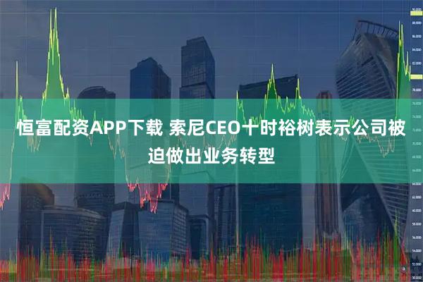 恒富配资APP下载 索尼CEO十时裕树表示公司被迫做出业务转型
