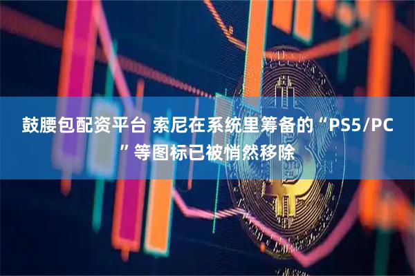鼓腰包配资平台 索尼在系统里筹备的“PS5/PC”等图标已被悄然移除