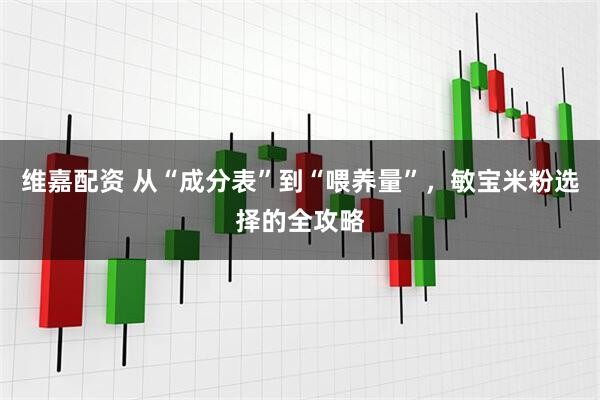 维嘉配资 从“成分表”到“喂养量”，敏宝米粉选择的全攻略