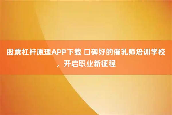 股票杠杆原理APP下载 口碑好的催乳师培训学校，开启职业新征程