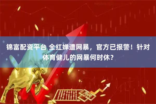锦富配资平台 全红婵遭网暴，官方已报警！针对体育健儿的网暴何时休？