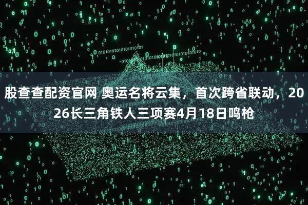 股查查配资官网 奥运名将云集，首次跨省联动，2026长三角铁人三项赛4月18日鸣枪