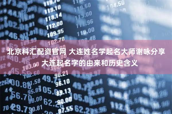 北京科汇配资官网 大连姓名学起名大师谢咏分享，大连起名字的由来和历史含义