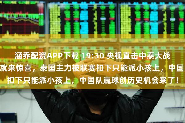涵乔配资APP下载 19:30 央视直击中泰大战，U23 亚洲杯还没开打就来惊喜，泰国主力被联赛扣下只能派小孩上，中国队赢球创历史机会来了！