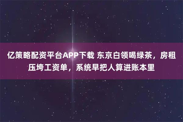 亿策略配资平台APP下载 东京白领喝绿茶，房租压垮工资单，系统早把人算进账本里