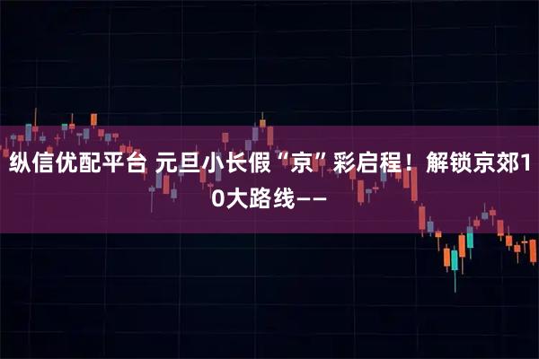 纵信优配平台 元旦小长假“京”彩启程！解锁京郊10大路线——