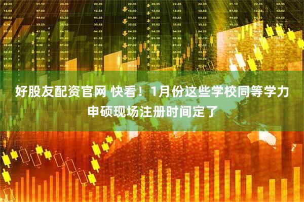 好股友配资官网 快看！1月份这些学校同等学力申硕现场注册时间定了