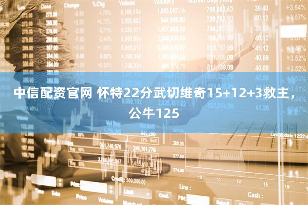 中信配资官网 怀特22分武切维奇15+12+3救主，公牛125