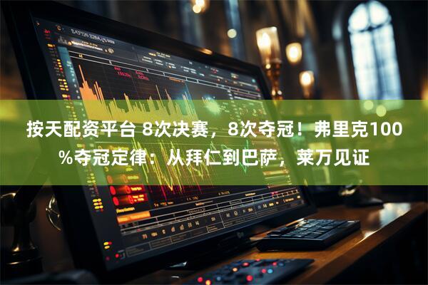 按天配资平台 8次决赛，8次夺冠！弗里克100%夺冠定律：从拜仁到巴萨，莱万见证