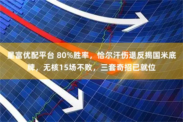星富优配平台 80%胜率，恰尔汗伤退反揭国米底牌，无核15场不败，三套奇招已就位
