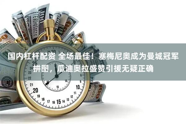 国内杠杆配资 全场最佳！塞梅尼奥成为曼城冠军拼图，瓜迪奥拉盛赞引援无疑正确