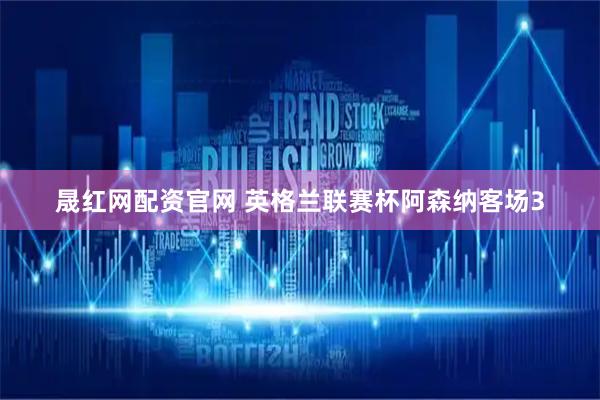 晟红网配资官网 英格兰联赛杯阿森纳客场3