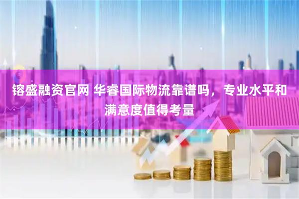 镕盛融资官网 华睿国际物流靠谱吗，专业水平和满意度值得考量