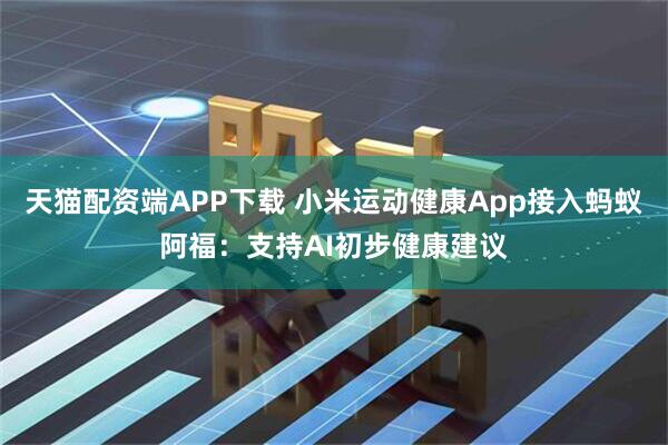 天猫配资端APP下载 小米运动健康App接入蚂蚁阿福：支持AI初步健康建议