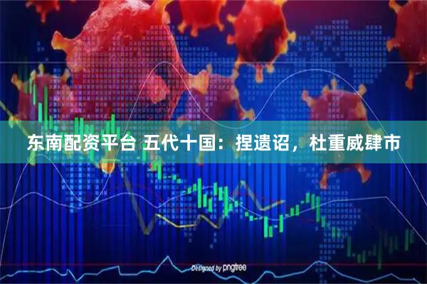 东南配资平台 五代十国：捏遗诏，杜重威肆市