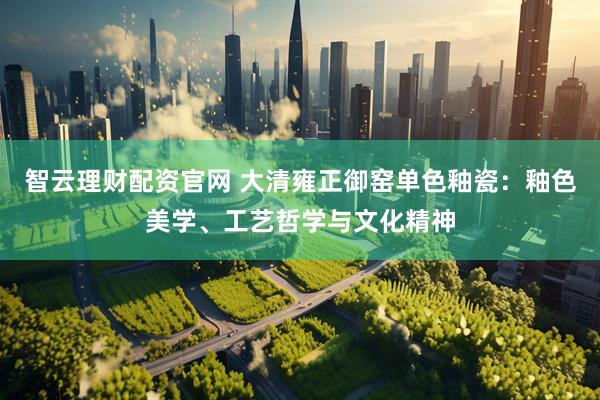 智云理财配资官网 大清雍正御窑单色釉瓷：釉色美学、工艺哲学与文化精神