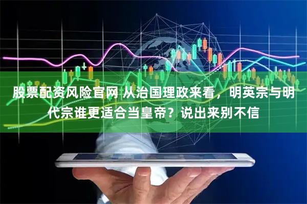 股票配资风险官网 从治国理政来看，明英宗与明代宗谁更适合当皇帝？说出来别不信