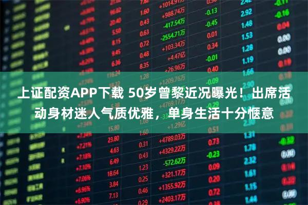 上证配资APP下载 50岁曾黎近况曝光！出席活动身材迷人气质优雅，单身生活十分惬意