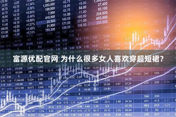富源优配官网 为什么很多女人喜欢穿超短裙？