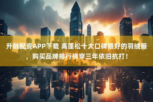 升融配资APP下载 高蓬松十大口碑最好的羽绒服，购买品牌排行榜穿三年依旧抗打！