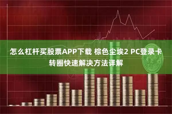 怎么杠杆买股票APP下载 棕色尘埃2 PC登录卡转圈快速解决方法详解