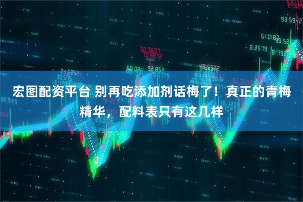 宏图配资平台 别再吃添加剂话梅了！真正的青梅精华，配料表只有这几样