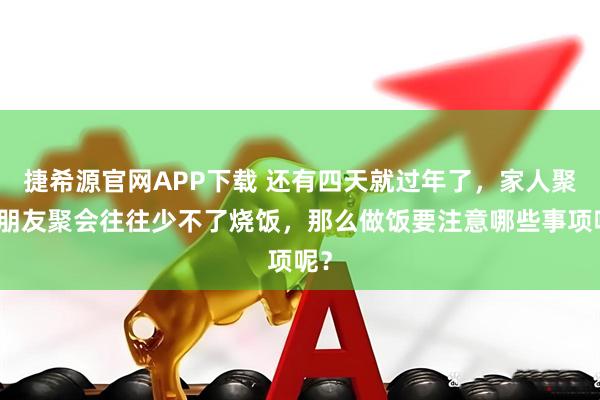 捷希源官网APP下载 还有四天就过年了，家人聚会朋友聚会往往少不了烧饭，那么做饭要注意哪些事项呢？