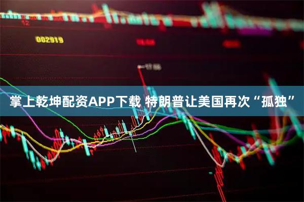 掌上乾坤配资APP下载 特朗普让美国再次“孤独”