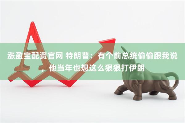 涨盈宝配资官网 特朗普：有个前总统偷偷跟我说，他当年也想这么狠狠打伊朗