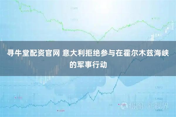 寻牛堂配资官网 意大利拒绝参与在霍尔木兹海峡的军事行动