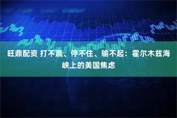 旺鼎配资 打不赢、停不住、输不起：霍尔木兹海峡上的美国焦虑