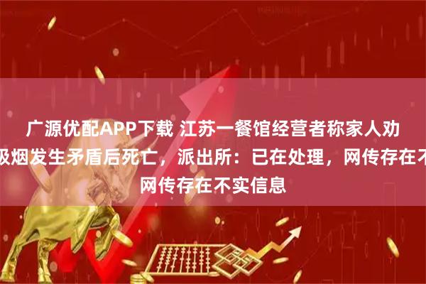 广源优配APP下载 江苏一餐馆经营者称家人劝阻顾客吸烟发生矛盾后死亡,派出所:已在处理,网传存在不实信息