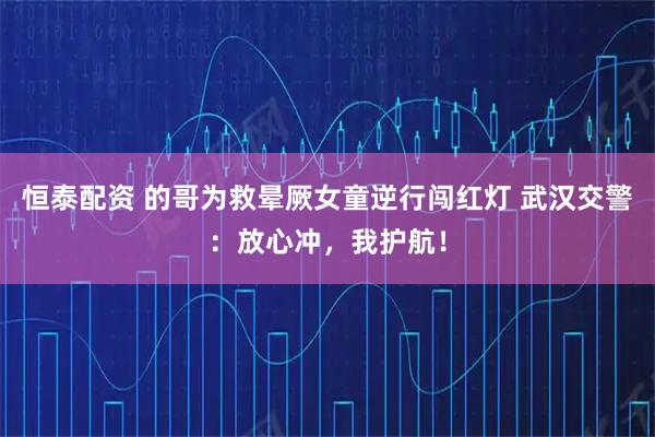 恒泰配资 的哥为救晕厥女童逆行闯红灯 武汉交警:放心冲,我护航!