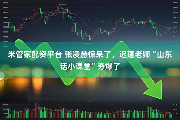 米管家配资平台 张凌赫惊呆了，迟蓬老师“山东话小课堂”夯爆了