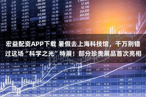 宏益配资APP下载 暑假去上海科技馆,千万别错过这场“科学之光”特展!部分珍贵展品首次亮相