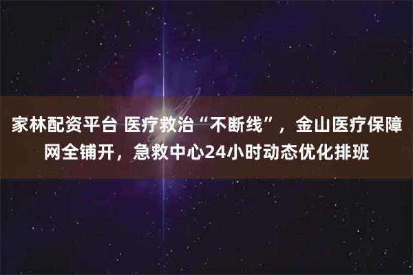 家林配资平台 医疗救治“不断线”，金山医疗保障网全铺开，急救中心24小时动态优化排班